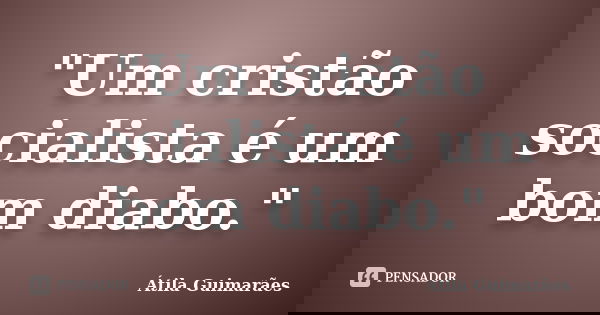 "Um cristão socialista é um bom diabo."... Frase de Átila Guimarães.