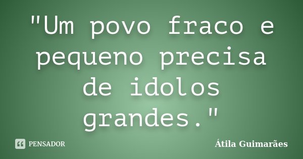 "Um povo fraco e pequeno precisa de idolos grandes."... Frase de Átila Guimarães.
