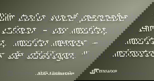 "Um tolo você percebe em cinco - ou muito, muito, muito menos - minutos de diálogo."... Frase de Átila Guimarães.