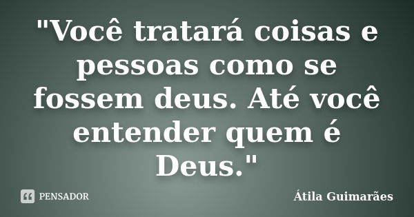 "Você tratará coisas e pessoas como se fossem deus. Até você entender quem é Deus."... Frase de Átila Guimarães.