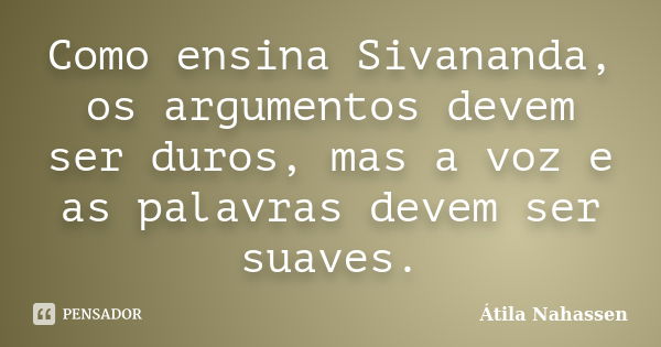 Como ensina Sivananda, os argumentos devem ser duros, mas a voz e as palavras devem ser suaves.... Frase de Átila Nahassen.