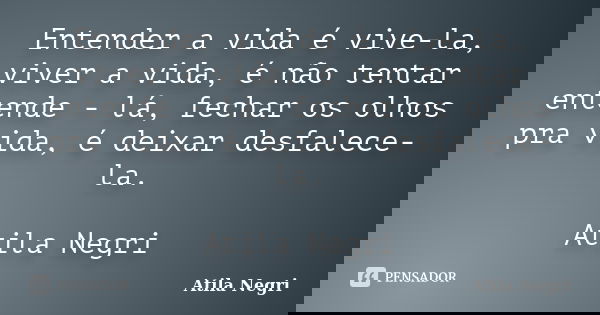 Entender a vida é vive-la, viver a vida, é não tentar entende - lá, fechar os olhos pra vida, é deixar desfalece-la. Atila Negri... Frase de Atila Negri.