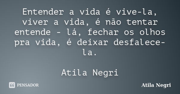 Entender a vida é vive-la, viver a vida, é não tentar entende - lá, fechar os olhos pra vida, é deixar desfalece-la. Atila Negri... Frase de Atila Negri.