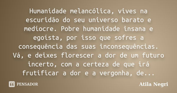 Humanidade melancólica, vives na escuridão do seu universo barato e medíocre. Pobre humanidade insana e egoísta, por isso que sofres a consequência das suas inc... Frase de Atila Negri.