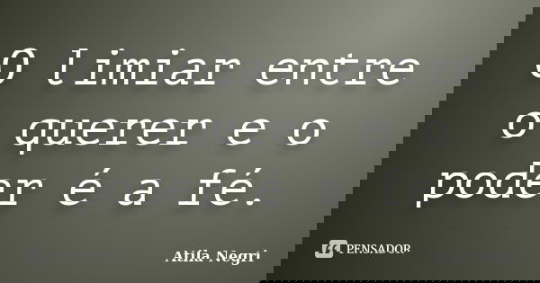 O limiar entre o querer e o poder é a fé.... Frase de Atila Negri.