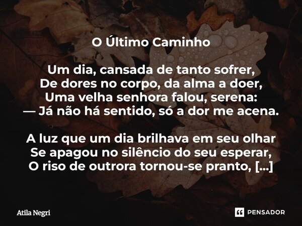 O Último Caminho Um dia, cansada de tanto sofrer, De dores no corpo, da alma a doer, Uma velha senhora falou, serena: — Já não há sentido, só a dor me acena. A ... Frase de Atila Negri.