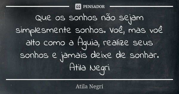 Que os sonhos não sejam simplesmente sonhos. Voê, mas voê alto como a Águia, realize seus sonhos e jamais deixe de sonhar. Atila Negri... Frase de Atila Negri.