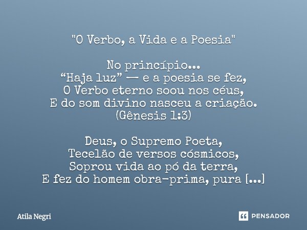"O Verbo, a Vida e a Poesia" No princípio... “Haja luz” — e a poesia se fez, O Verbo eterno soou nos céus, E do som divino nasceu a criação. (Gênesis... Frase de Atila Negri.