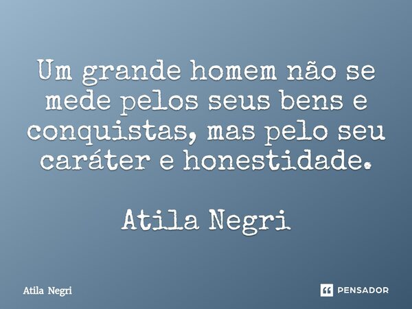 ⁠Um grande homem não se mede pelos seus bens e conquistas, mas pelo seu caráter e honestidade. Atila Negri... Frase de Atila Negri.
