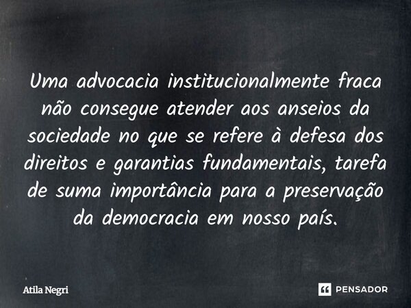 Uma advocacia institucionalmente fraca não consegue atender aos anseios da sociedade no que se refere à defesa dos direitos e garantias fundamentais, tarefa de ... Frase de Atila Negri.