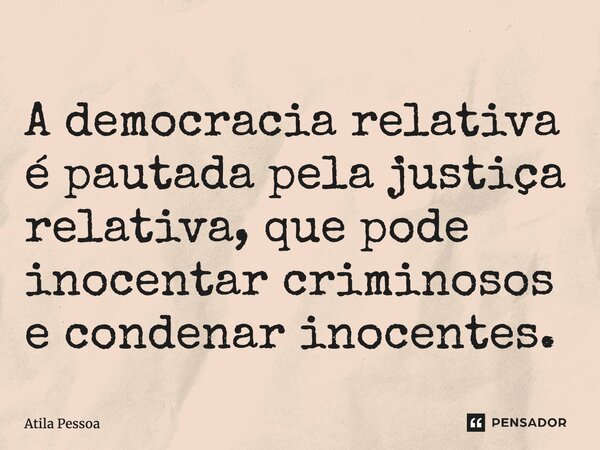 A democracia relativa é pautada pela justiça relativa, que pode inocentar criminosos e condenar inocentes.... Frase de Atila Pessoa.