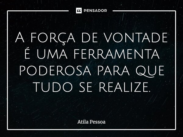 A força de vontade é uma ferramenta poderosa para que tudo se realize.... Frase de Atila Pessoa.