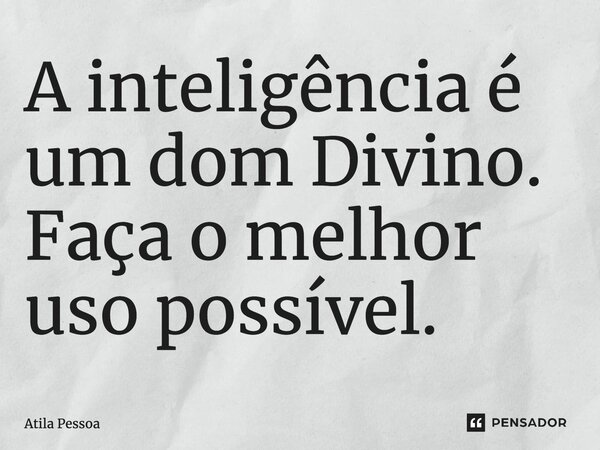 A inteligência é um dom Divino. Faça o melhor uso possível.... Frase de Atila Pessoa.