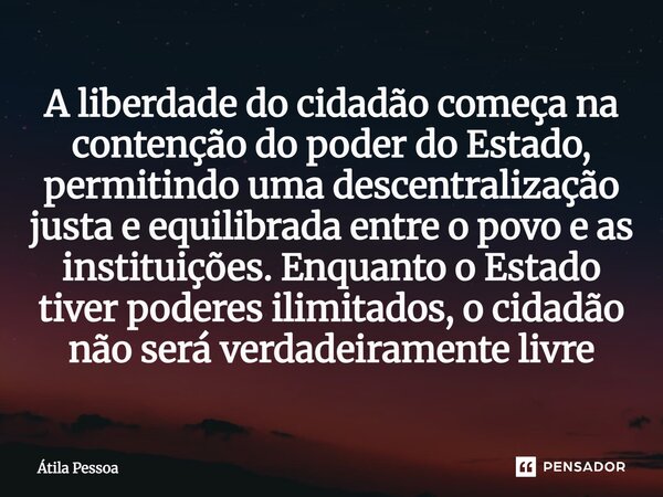 A liberdade do cidadão começa na contenção do poder do Estado, permitindo uma descentralização justa e equilibrada entre o povo e as instituições. Enquanto o Es... Frase de Atila Pessoa.