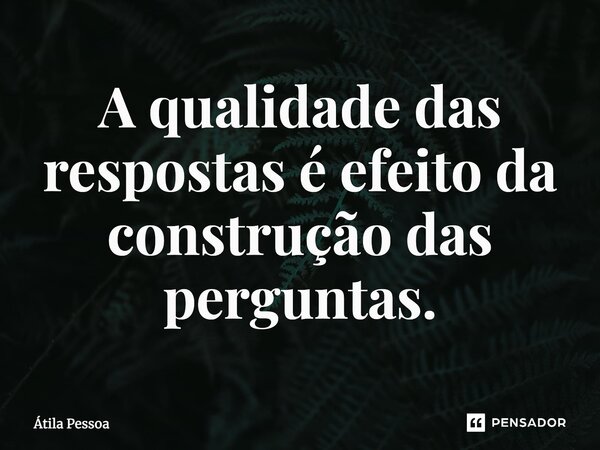 ⁠A qualidade das respostas é efeito da construção das perguntas.... Frase de Atila Pessoa.