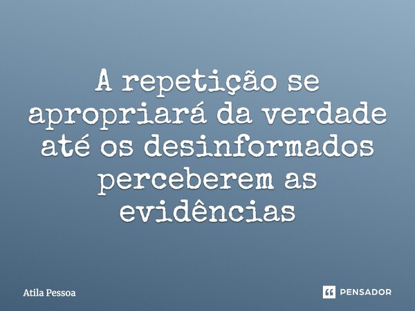 ⁠A repetição se apropriará da verdade até os desinformados perceberem as evidências... Frase de Atila Pessoa.