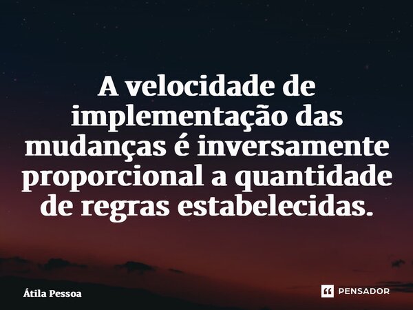 ⁠A velocidade de implementação das mudanças é inversamente proporcional a quantidade de regras estabelecidas.... Frase de Atila Pessoa.