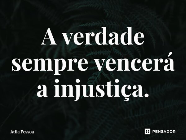 A verdade sempre vencerá a injustiça.... Frase de Atila Pessoa.