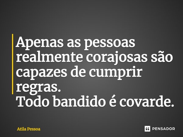 Apenas as pessoas realmente corajosas são capazes de cumprir regras. Todo bandido é covarde.... Frase de Atila Pessoa.