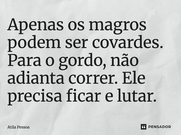 Apenas os magros podem ser covardes. Para o gordo, não adianta correr. Ele precisa ficar e lutar.⁠... Frase de Atila Pessoa.