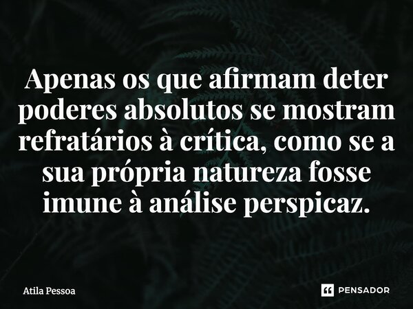 Apenas os que afirmam deter poderes absolutos se mostram refratários à crítica, como se a sua própria natureza fosse imune à análise perspicaz.... Frase de Atila Pessoa.