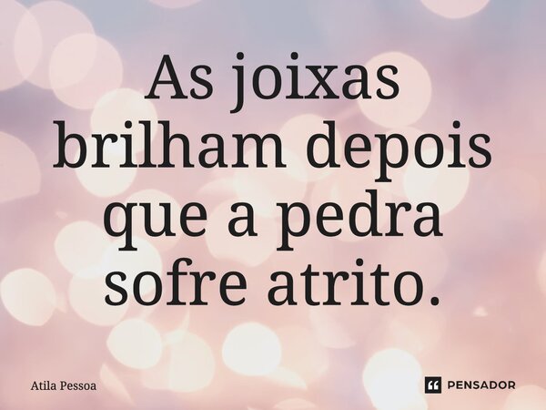 ⁠As jóias brilham depois que a pedra sofre atrito.... Frase de Atila Pessoa.