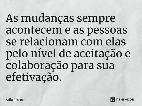 As mudanças sempre acontecem e as pessoas se relacionam com elas pelo nível de aceitação e colaboração para sua efetivação.... Frase de Atila Pessoa.