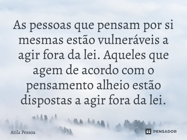 ⁠As pessoas que pensam por si mesmas estão vulneráveis a agir fora da lei. Aqueles que agem de acordo com o pensamento alheio estão dispostas a agir fora da lei... Frase de Atila Pessoa.