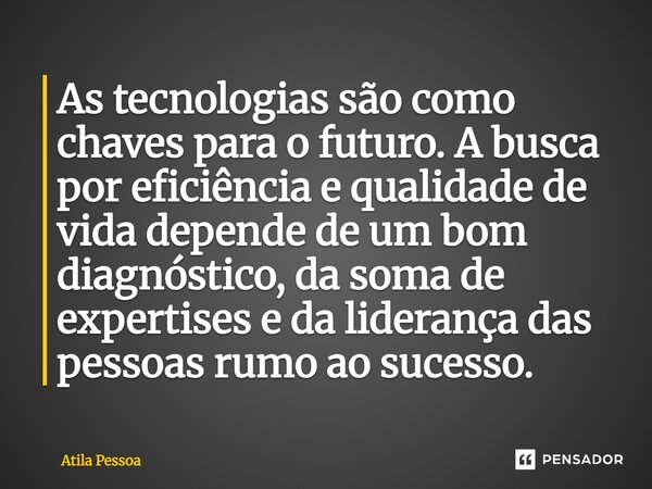⁠As tecnologias são como chaves para o futuro. A busca por eficiência e qualidade de vida depende de um bom diagnóstico, da soma de expertises e da liderança da... Frase de Atila Pessoa.
