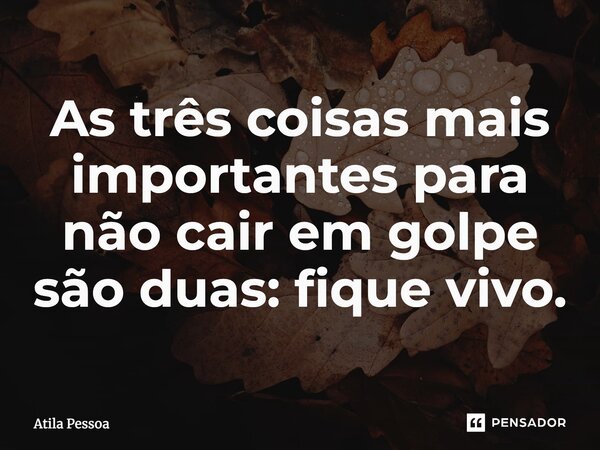⁠As três coisas mais importantes para não cair em golpe são duas: fique vivo.... Frase de Atila Pessoa.
