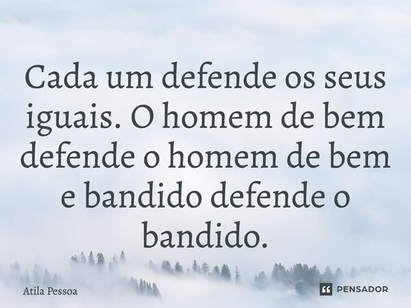 ⁠Cada um defende os seus iguais. O homem de bem defende o homem de bem e bandido defende o bandido.... Frase de Atila Pessoa.