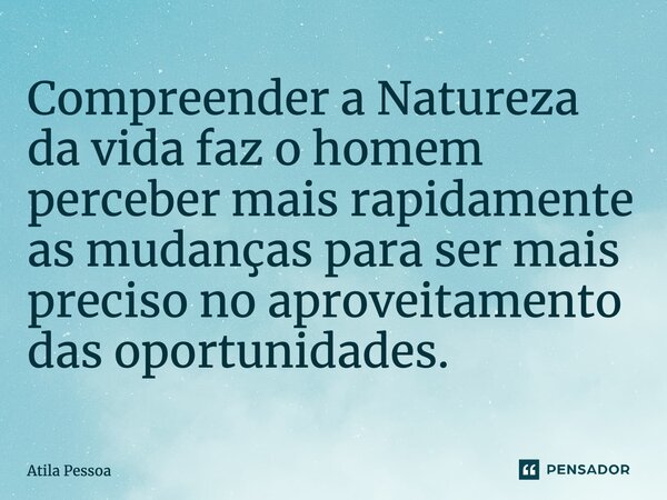 ⁠Compreender a Natureza da vida faz o homem perceber mais rapidamente as mudanças para ser mais preciso no aproveitamento das oportunidades.... Frase de Atila Pessoa.