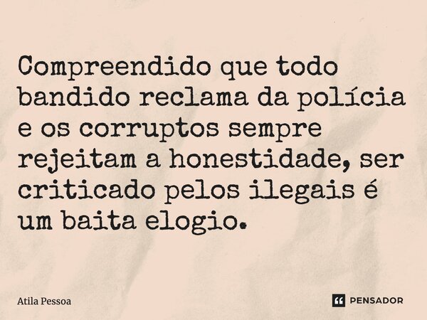 Compreendido que todo bandido reclama da polícia e os corruptos sempre rejeitam a honestidade, ser criticado pelos ilegais é um baita elogio.... Frase de Atila Pessoa.