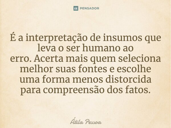 É a interpretação de insumos que leva o ser humano ao erro.Acerta mais quem seleciona melhor suas fontes e escolhe uma forma menos distorcida para compreensão d... Frase de Atila Pessoa.