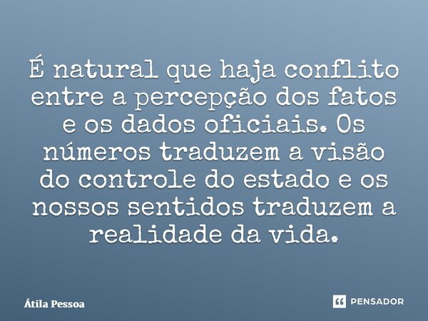 ⁠É natural que haja conflito entre a percepção dos fatos e os dados oficiais. Os números traduzem a visão do controle do estado e os nossos sentidos traduzem a ... Frase de Atila Pessoa.