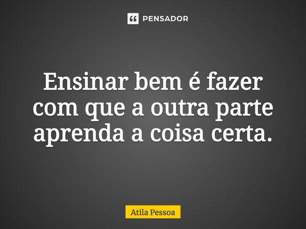 ⁠Ensinar bem é fazer com que a outra parte aprenda a coisa certa.... Frase de Atila Pessoa.