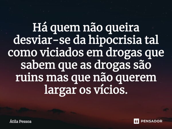 Há quem não queira desviar-se ⁠da hipocrisia tal como viciados em drogas que sabem que as drogas são ruins mas que não querem largar os vícios.... Frase de Atila Pessoa.