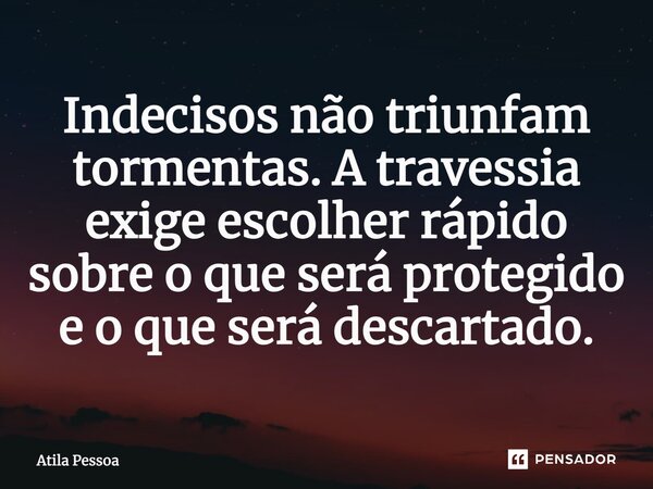 Indecisos não triunfam tormentas. A travessia exige escolher rápido sobre o que será protegido e o que será descartado.... Frase de Atila Pessoa.