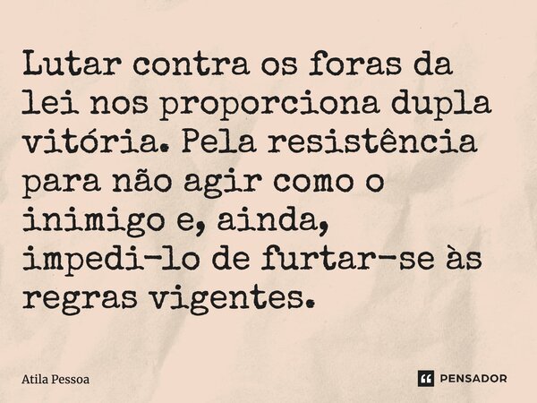 Lutar contra os foras da lei nos proporciona dupla vitória. Pela resistência para não agir como o inimigo e, ainda, impedi-lo de furtar-se às regras vigentes.... Frase de Atila Pessoa.