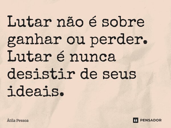 ⁠Lutar não é sobre ganhar ou perder. Lutar é nunca desistir de seus ideais.... Frase de Atila Pessoa.