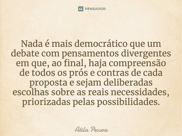 ⁠Nada é mais democrático que um debate com pensamentos divergentes em que, ao final, haja compreensão de todos os prós e contras de cada proposta e sejam delibe... Frase de Atila Pessoa.