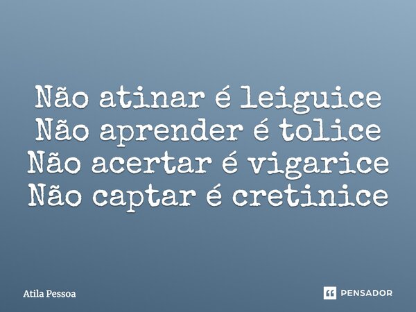 Não atinar é leiguice Não aprender é tolice Não acertar é vigarice Não captar é cretinice... Frase de Atila Pessoa.