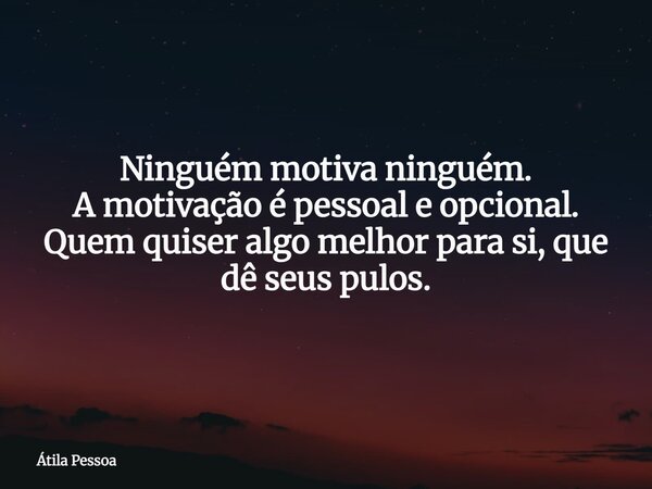 Ninguém motiva ninguém. A motivação é pessoal e opcional. Quem quiser algo melhor para si, que dê seus pulos.... Frase de Átila Pessoa.