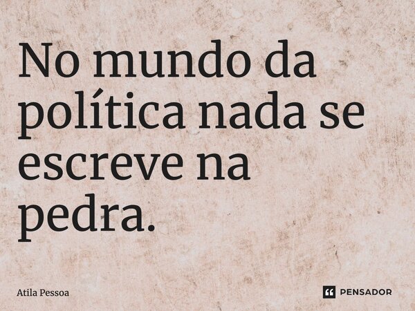 ⁠No mundo da política nada se escreve na pedra.... Frase de Atila Pessoa.