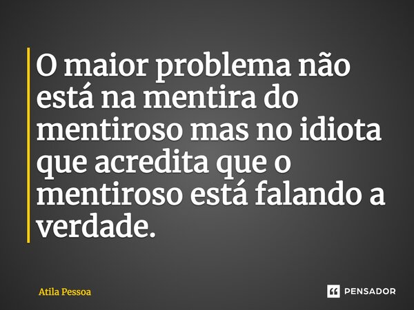 ⁠O maior problema não está na mentira do mentiroso mas no idiota que acredita que o mentiroso está falando a verdade.... Frase de Atila Pessoa.