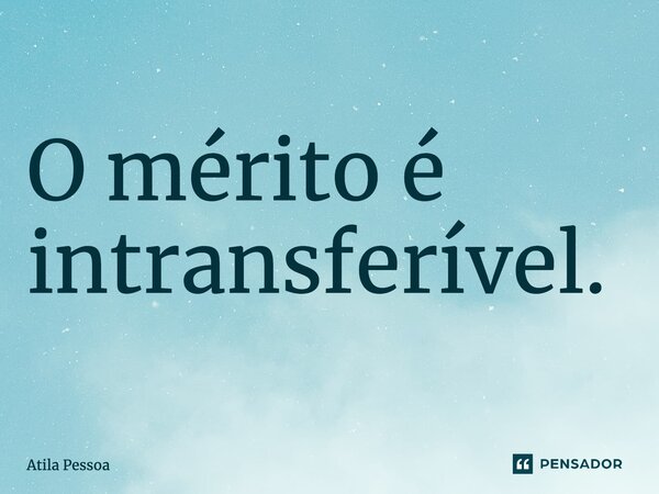 ⁠O mérito é intransferível.... Frase de Atila Pessoa.