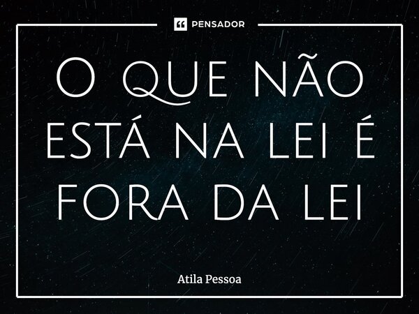 O que não está na lei é fora da lei... Frase de Atila Pessoa.
