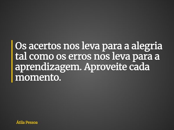 Os acertos nos leva para a alegria tal como ⁠os erros nos leva para a aprendizagem. Aproveite cada momento.... Frase de Átila Pessoa.