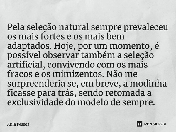 Pela seleção natural sempre prevaleceu os mais fortes e os mais bem adaptados.Hoje, por um momento, é possível observar também a seleção artificial, convivendo ... Frase de Atila Pessoa.