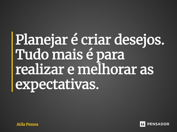 ⁠Planejar é criar desejos. Tudo mais é para realizar e melhorar as expectativas.... Frase de Atila Pessoa.